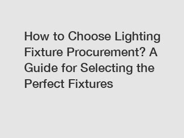 How to Choose Lighting Fixture Procurement? A Guide for Selecting the Perfect Fixtures