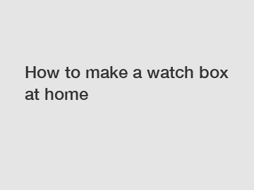 How to make a watch box at home