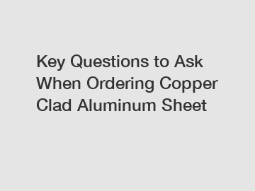 Key Questions to Ask When Ordering Copper Clad Aluminum Sheet