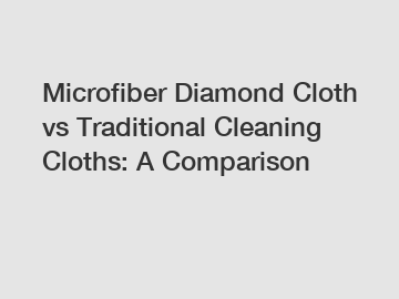 Microfiber Diamond Cloth vs Traditional Cleaning Cloths: A Comparison