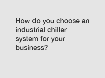 How do you choose an industrial chiller system for your business?