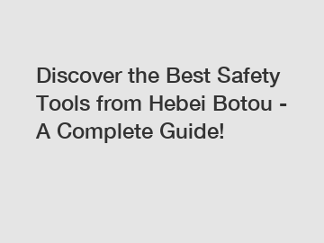 Discover the Best Safety Tools from Hebei Botou - A Complete Guide!