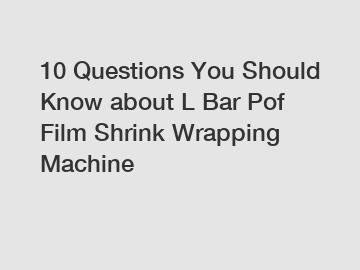 10 Questions You Should Know about L Bar Pof Film Shrink Wrapping Machine