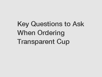 Key Questions to Ask When Ordering Transparent Cup