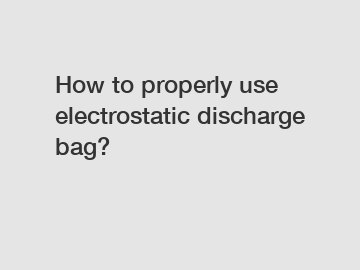 How to properly use electrostatic discharge bag?