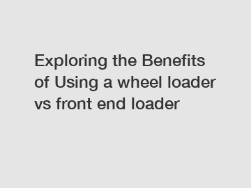 Exploring the Benefits of Using a wheel loader vs front end loader