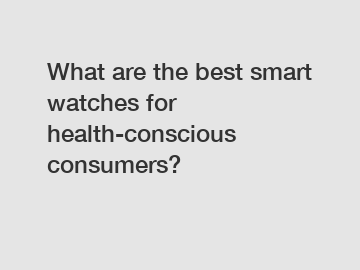 What are the best smart watches for health-conscious consumers?