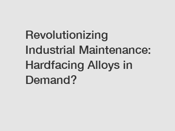 Revolutionizing Industrial Maintenance: Hardfacing Alloys in Demand?