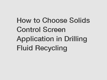 How to Choose Solids Control Screen Application in Drilling Fluid Recycling