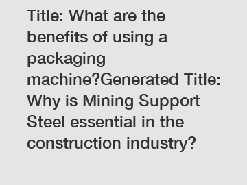 Title: What are the benefits of using a packaging machine?Generated Title: Why is Mining Support Steel essential in the construction industry?