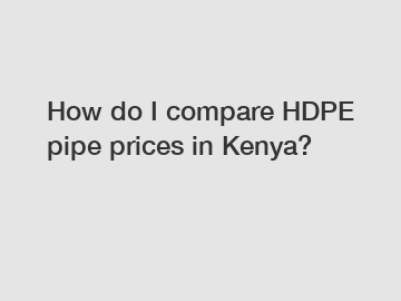 How do I compare HDPE pipe prices in Kenya?