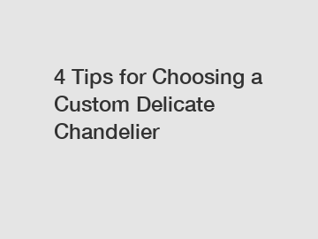 4 Tips for Choosing a Custom Delicate Chandelier