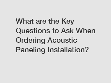 What are the Key Questions to Ask When Ordering Acoustic Paneling Installation?