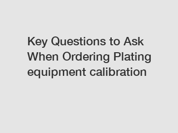 Key Questions to Ask When Ordering Plating equipment calibration