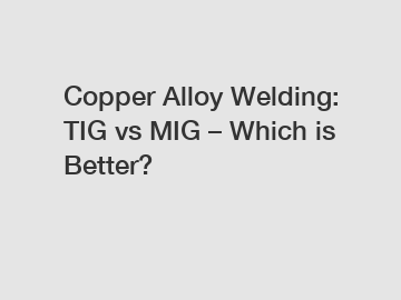 Copper Alloy Welding: TIG vs MIG – Which is Better?