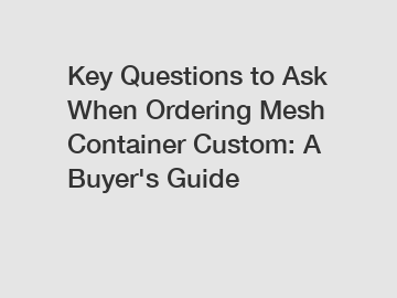 Key Questions to Ask When Ordering Mesh Container Custom: A Buyer's Guide