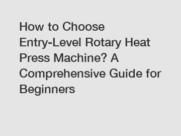 How to Choose Entry-Level Rotary Heat Press Machine? A Comprehensive Guide for Beginners