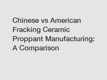 Chinese vs American Fracking Ceramic Proppant Manufacturing: A Comparison