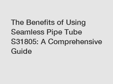 The Benefits of Using Seamless Pipe Tube S31805: A Comprehensive Guide