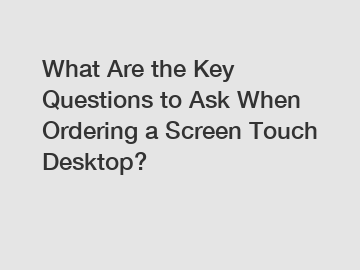 What Are the Key Questions to Ask When Ordering a Screen Touch Desktop?