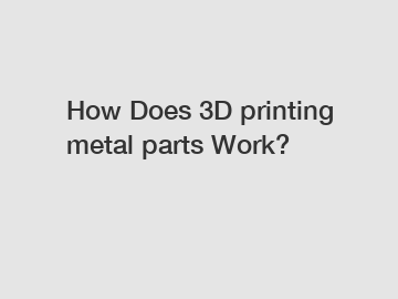 How Does 3D printing metal parts Work?
