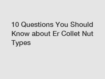 10 Questions You Should Know about Er Collet Nut Types