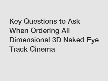 Key Questions to Ask When Ordering All Dimensional 3D Naked Eye Track Cinema