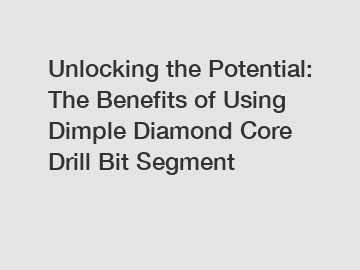 Unlocking the Potential: The Benefits of Using Dimple Diamond Core Drill Bit Segment