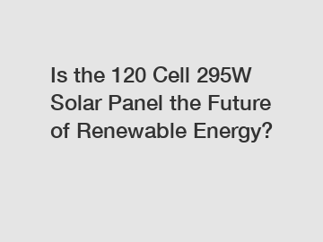 Is the 120 Cell 295W Solar Panel the Future of Renewable Energy?