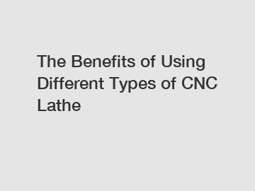 The Benefits of Using Different Types of CNC Lathe