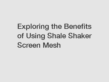 Exploring the Benefits of Using Shale Shaker Screen Mesh