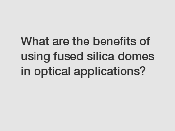 What are the benefits of using fused silica domes in optical applications?