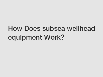 How Does subsea wellhead equipment Work?