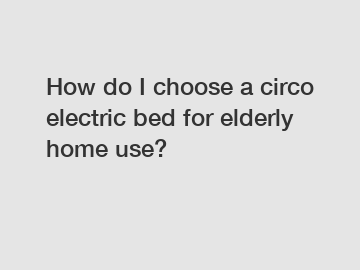 How do I choose a circo electric bed for elderly home use?
