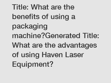 Title: What are the benefits of using a packaging machine?Generated Title: What are the advantages of using Haven Laser Equipment?