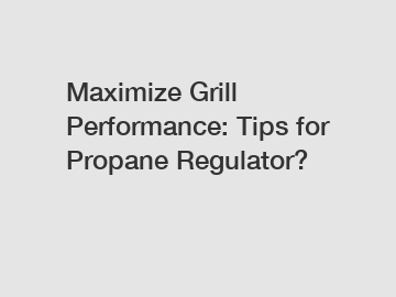 Maximize Grill Performance: Tips for Propane Regulator?