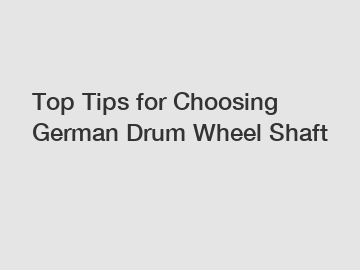 Top Tips for Choosing German Drum Wheel Shaft