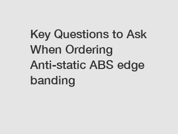 Key Questions to Ask When Ordering Anti-static ABS edge banding