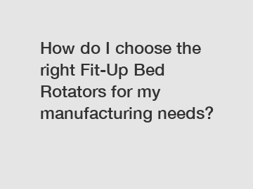 How do I choose the right Fit-Up Bed Rotators for my manufacturing needs?