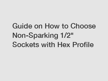 Guide on How to Choose Non-Sparking 1/2" Sockets with Hex Profile