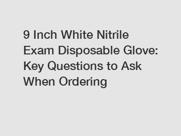 9 Inch White Nitrile Exam Disposable Glove: Key Questions to Ask When Ordering