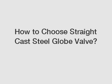 How to Choose Straight Cast Steel Globe Valve?