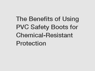 The Benefits of Using PVC Safety Boots for Chemical-Resistant Protection