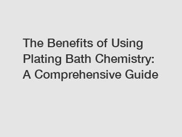 The Benefits of Using Plating Bath Chemistry: A Comprehensive Guide