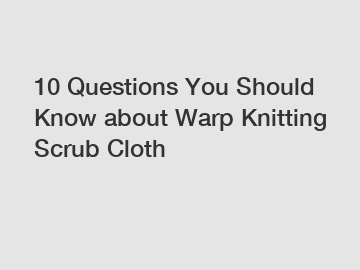 10 Questions You Should Know about Warp Knitting Scrub Cloth