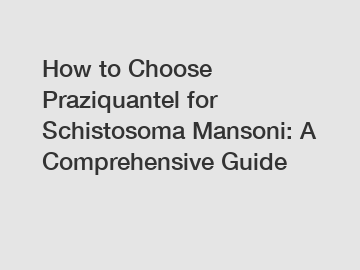 How to Choose Praziquantel for Schistosoma Mansoni: A Comprehensive Guide