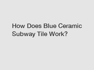 How Does Blue Ceramic Subway Tile Work?