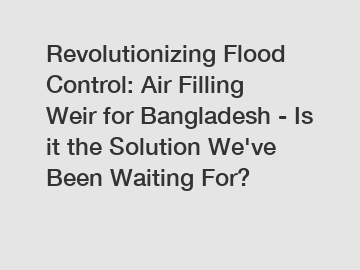 Revolutionizing Flood Control: Air Filling Weir for Bangladesh - Is it the Solution We've Been Waiting For?