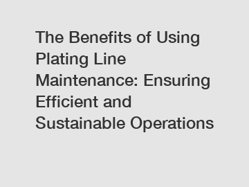 The Benefits of Using Plating Line Maintenance: Ensuring Efficient and Sustainable Operations