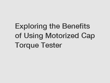 Exploring the Benefits of Using Motorized Cap Torque Tester